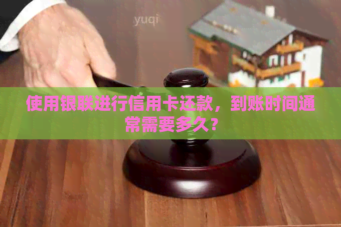 使用银联进行信用卡还款，到账时间通常需要多久？