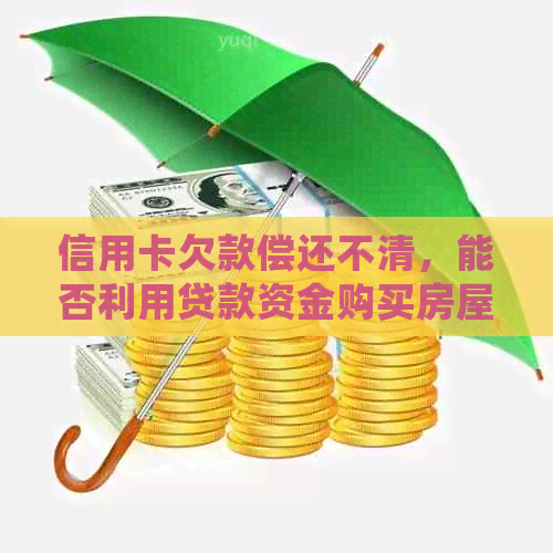 信用卡欠款偿还不清，能否利用贷款资金购买房屋？