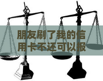 朋友刷了我的信用卡不还可以报警吗？如何取证？没有借条，怎么要回来？