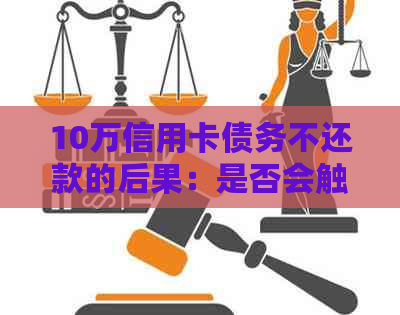 10万信用卡债务不还款的后果：是否会触犯法律？