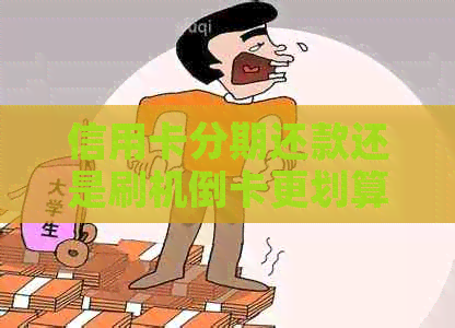 信用卡分期还款还是刷机倒卡更划算：哪个方式更适合我？