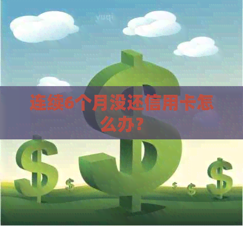 连续6个月没还信用卡怎么办？