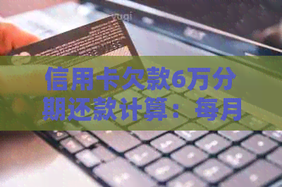 信用卡欠款6万分期还款计算：每月需要支付多少金额？