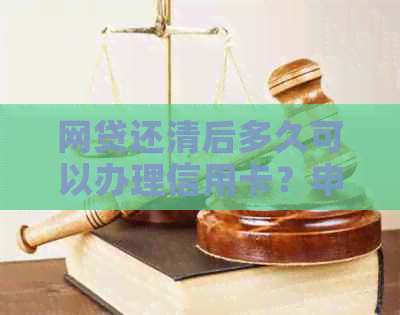 网贷还清后多久可以办理信用卡？申请信用卡的完整流程及注意事项