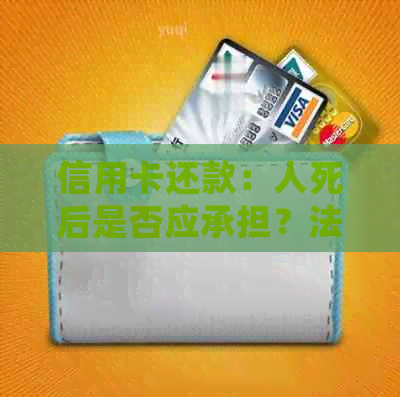 信用卡还款：人死后是否应承担？法律责任分析。