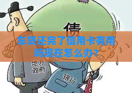 车贷还完了信用卡有用吗现在怎么办？