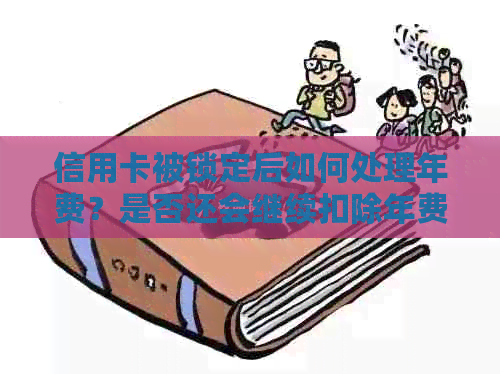 信用卡被锁定后如何处理年费？是否还会继续扣除年费？如果解决办法是什么？