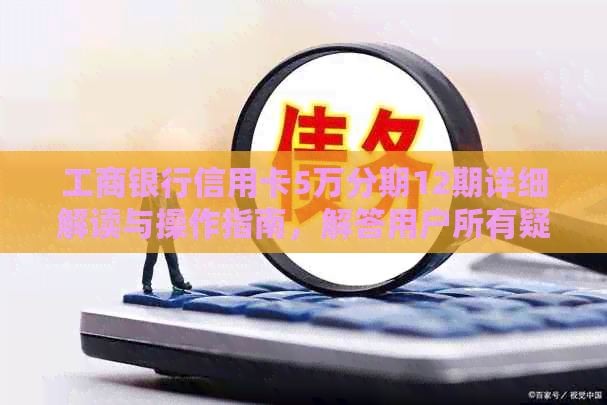 工商银行信用卡5万分期12期详细解读与操作指南，解答用户所有疑问