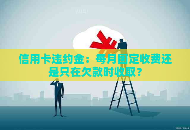 信用卡违约金：每月固定收费还是只在欠款时收取？