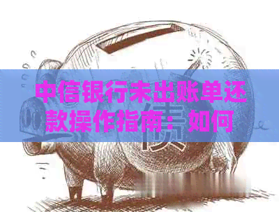 中信银行未出账单还款操作指南：如何进行未出账单还款并了解相关注意事项