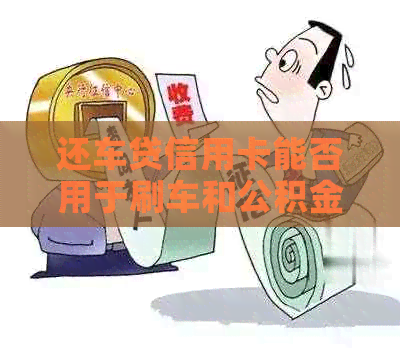 还车贷信用卡能否用于刷车和公积金缴费？