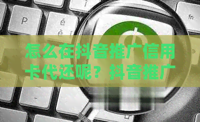 怎么在抖音推广信用卡代还呢？抖音推广信用卡申请及贷款方法全解析