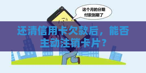 还清信用卡欠款后，能否主动注销卡片？