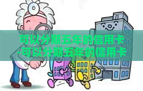 可以分期五年的信用卡-可以分期五年的信用卡有哪些