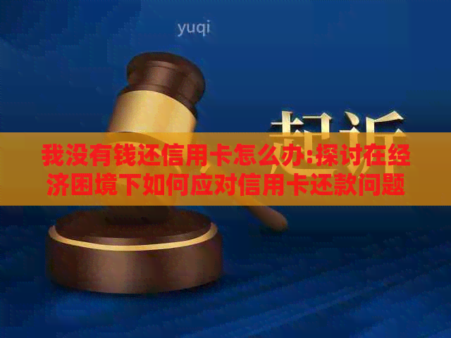 我没有钱还信用卡怎么办:探讨在经济困境下如何应对信用卡还款问题