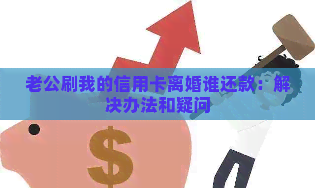 老公刷我的信用卡离婚谁还款：解决办法和疑问