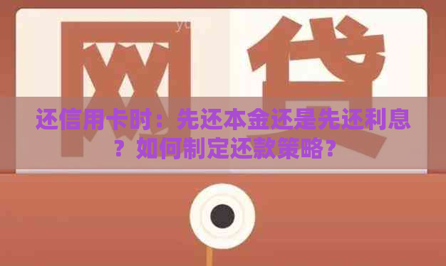 还信用卡时：先还本金还是先还利息？如何制定还款策略？