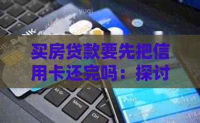 买房贷款要先把信用卡还完吗：探讨贷款购房与信用卡债务关系的顺序问题