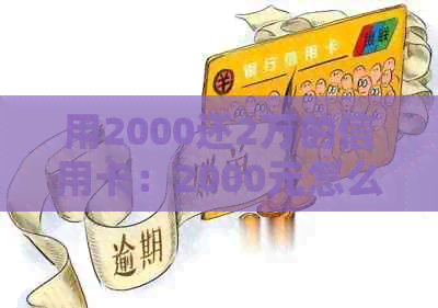 用2000还2万的信用卡：2000元怎么还款20000元，技巧与手续费解析