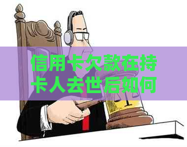 信用卡欠款在持卡人去世后如何处理？还款义务及后续事宜解析