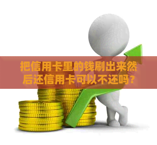 把信用卡里的钱刷出来然后还信用卡可以不还吗？