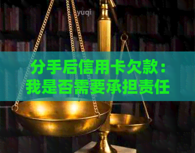 分手后信用卡欠款：我是否需要承担责任？如何妥善处理？