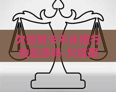 欠信用卡不还银行会起诉吗-欠信用卡不还银行会起诉吗知乎