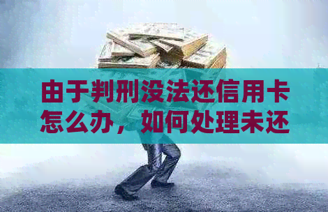 由于判刑没法还信用卡怎么办，如何处理未还款的信用卡欠款？