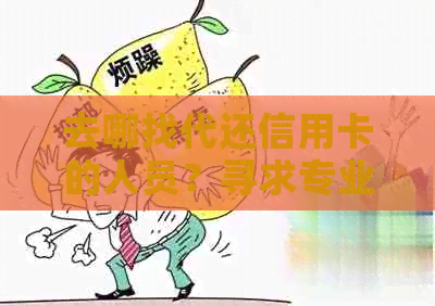 去哪找代还信用卡的人员？寻求专业信用卡代还款服务