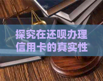 探究在还呗办理信用卡的真实性和可靠性，以及可能面临的风险与注意事项