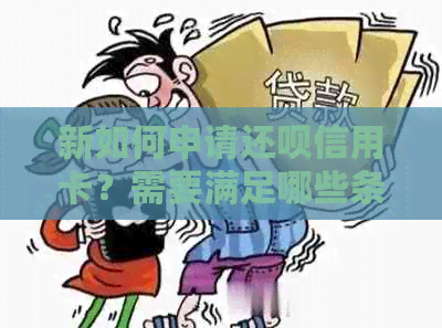 新如何申请还呗信用卡？需要满足哪些条件？信用卡额度是多少？