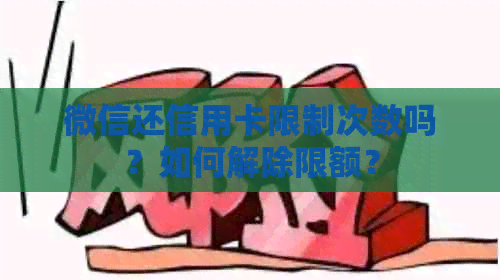 微信还信用卡限制次数吗？如何解除限额？