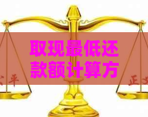 取现更低还款额计算方法及意义：如何计算和理解取现交易的更低还款额度。