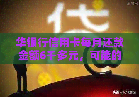 华银行信用卡每月还款金额6千多元，可能的借款额度及还款周期如何计算？