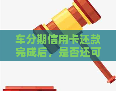 车分期信用卡还款完成后，是否还可以继续使用？相关解答与建议