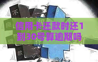 信用卡还款时还1到30号算逾期吗：最后一天到几点？