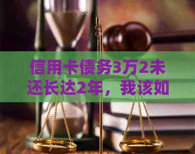 信用卡债务3万2未还长达2年，我该如何解决这个问题？