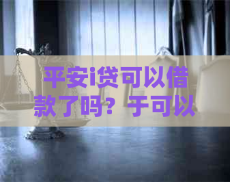 平安i贷可以借款了吗？于可以借了，平安i贷可以贷多少？