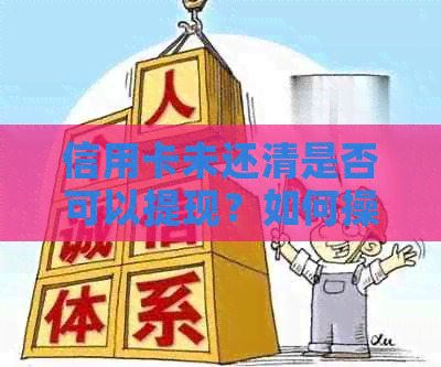 信用卡未还清是否可以提现？如何操作？相关政策和限制有哪些？