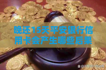 晚还15天平安银行信用卡会产生哪些后果？如何避免不良影响？