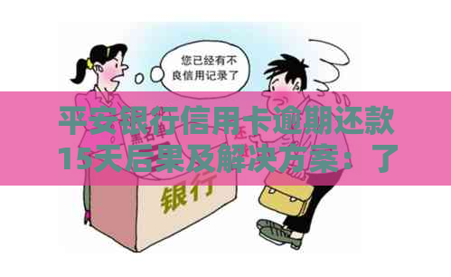 平安银行信用卡逾期还款15天后果及解决方案：了解详细影响和应对策略