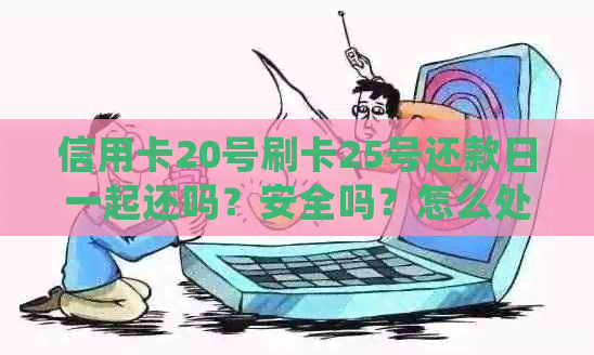 信用卡20号刷卡25号还款日一起还吗？安全吗？怎么处理？