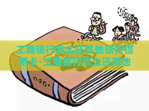 工商银行怎么还其他银行信用卡-工商银行怎么还其他银行信用卡的钱-