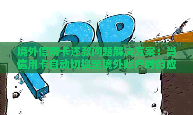 境外信用卡还款问题解决方案：当信用卡自动切换至境外账户时的应对策略