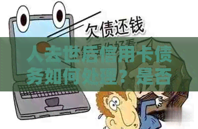 人去世后信用卡债务如何处理？是否需要继承人承担？全面解答相关问题