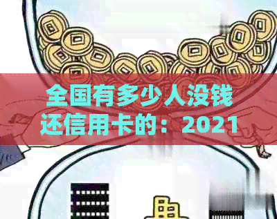 全国有多少人没钱还信用卡的：2021、2020年中国欠信用卡未还人数及原因