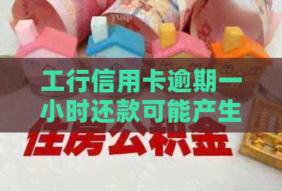 工行信用卡逾期一小时还款可能产生的后果与解决方案