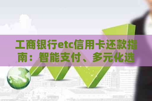 工商银行etc信用卡还款指南：智能支付、多元化选择与优活动解析