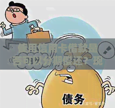 使用信用卡借款是否可以分期偿还？现在是什么情况？