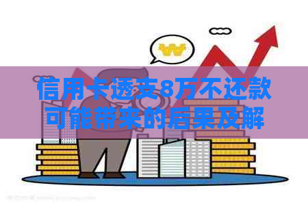 信用卡透支8万不还款可能带来的后果及解决方案全面解析